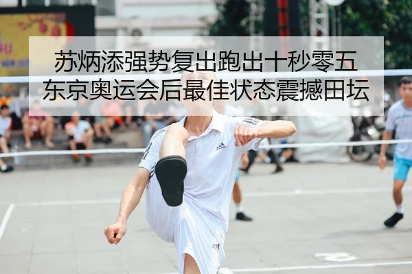 苏炳添强势复出跑出十秒零五 东京奥运会后最佳状态震撼田坛