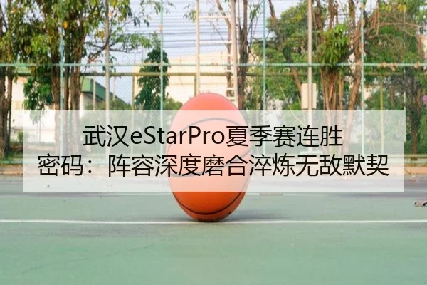 武汉eStarPro夏季赛连胜密码：阵容深度磨合淬炼无敌默契