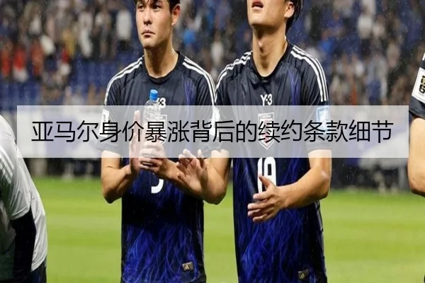 亚马尔身价暴涨背后的续约条款细节