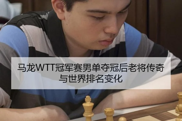马龙WTT冠军赛男单夺冠后老将传奇与世界排名变化