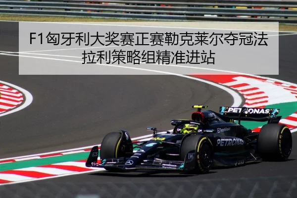 F1匈牙利大奖赛正赛勒克莱尔夺冠法拉利策略组精准进站